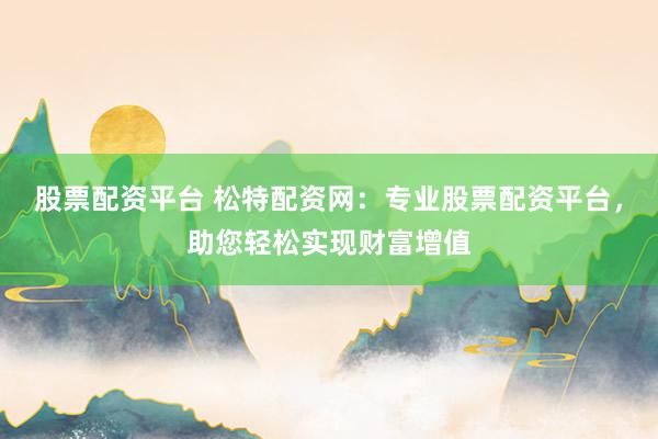 股票配资平台 松特配资网：专业股票配资平台，助您轻松实现财富增值