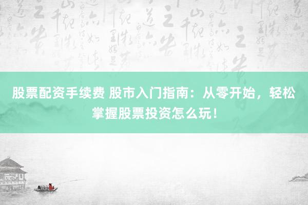 股票配资手续费 股市入门指南：从零开始，轻松掌握股票投资怎么玩！