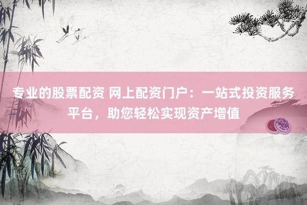 专业的股票配资 网上配资门户：一站式投资服务平台，助您轻松实现资产增值