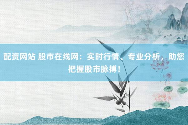 配资网站 股市在线网：实时行情、专业分析，助您把握股市脉搏！