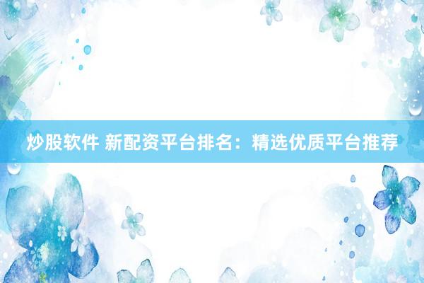 炒股软件 新配资平台排名：精选优质平台推荐