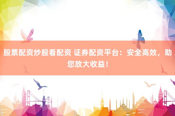 股票配资炒股看配资 证券配资平台：安全高效，助您放大收益！