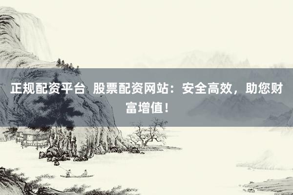 正规配资平台  股票配资网站：安全高效，助您财富增值！