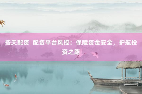 按天配资  配资平台风控：保障资金安全，护航投资之路