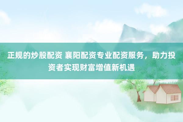 正规的炒股配资 襄阳配资专业配资服务，助力投资者实现财富增值新机遇