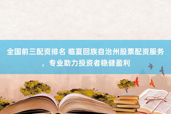 全国前三配资排名 临夏回族自治州股票配资服务，专业助力投资者稳健盈利