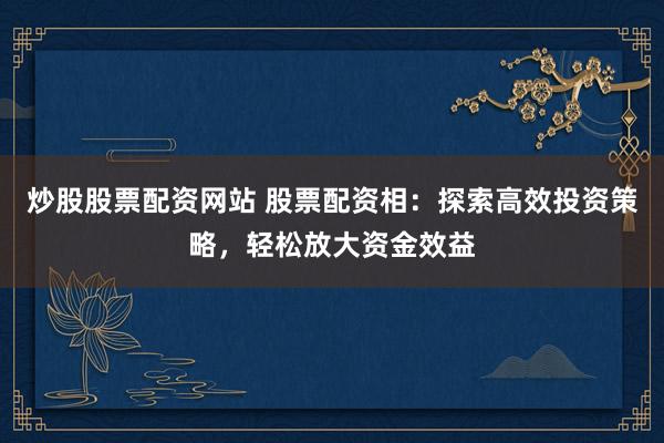 炒股股票配资网站 股票配资相：探索高效投资策略，轻松放大资金效益