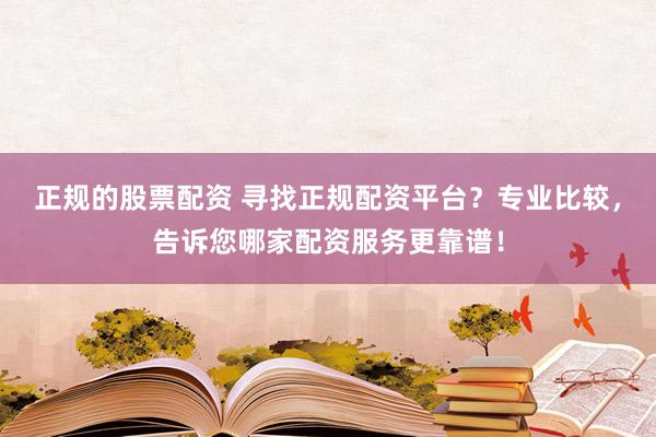 正规的股票配资 寻找正规配资平台?专业比较,告诉您哪家配资服务更靠谱!