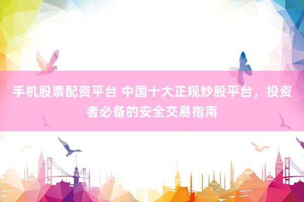 手机股票配资平台 中国十大正规炒股平台,投资者必备的安全交易指南