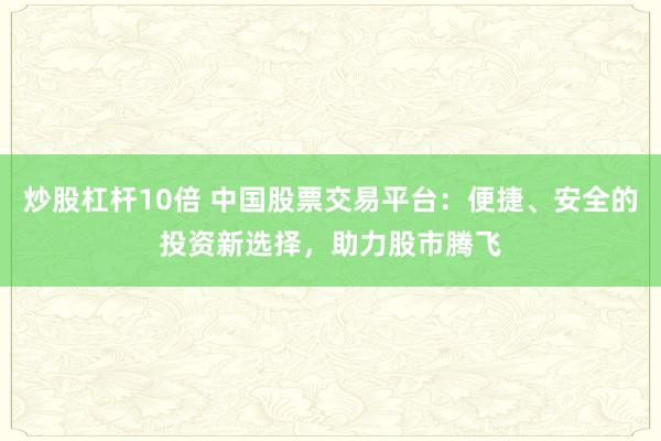 炒股杠杆10倍 中国股票交易平台：便捷、安全的投资新选择，助力股市腾飞