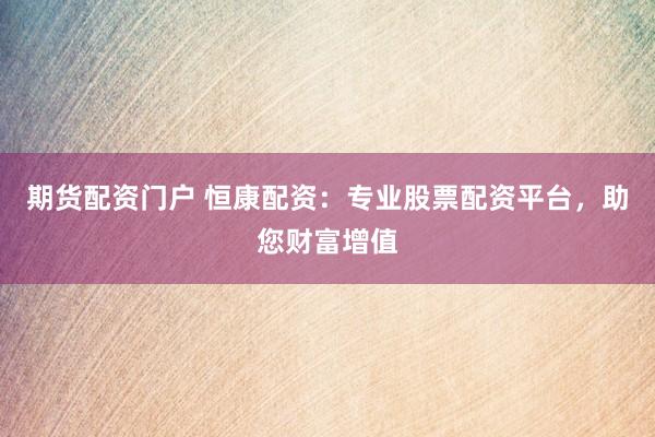 期货配资门户 恒康配资:专业股票配资平台,助您财富增值