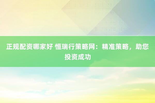 正规配资哪家好 恒瑞行策略网:精准策略,助您投资成功