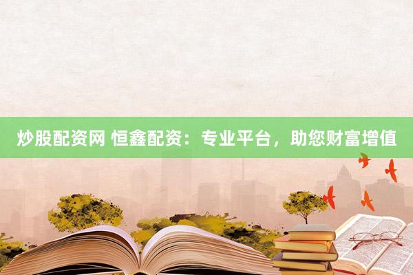 炒股配资网 恒鑫配资:专业平台,助您财富增值
