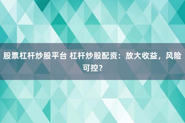 股票杠杆炒股平台 杠杆炒股配资:放大收益,风险可控?