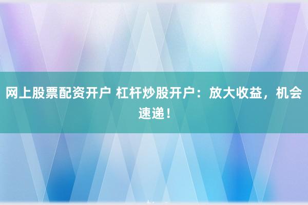 网上股票配资开户 杠杆炒股开户:放大收益,机会速递!