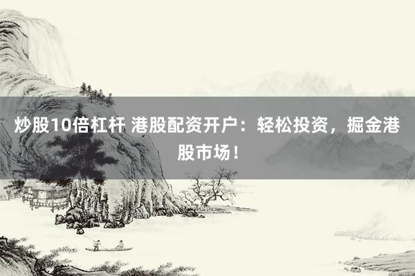 炒股10倍杠杆 港股配资开户:轻松投资,掘金港股市场!