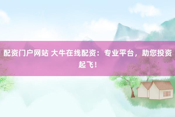配资门户网站 大牛在线配资:专业平台,助您投资起飞!