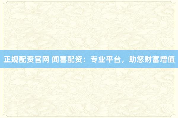 正规配资官网 闻喜配资:专业平台,助您财富增值