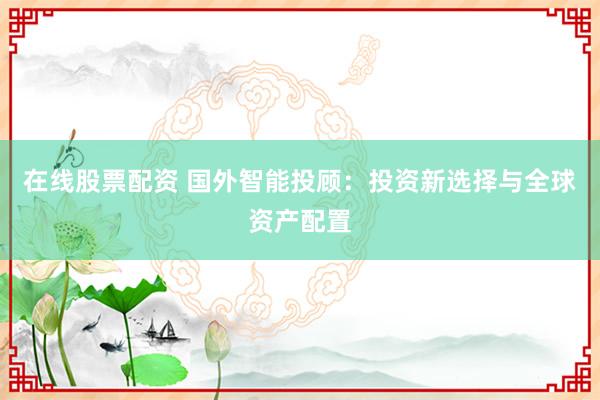 在线股票配资 国外智能投顾:投资新选择与全球资产配置