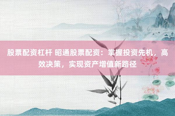 股票配资杠杆 昭通股票配资：掌握投资先机，高效决策，实现资产增值新路径