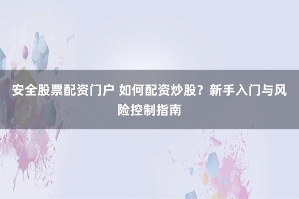 安全股票配资门户 如何配资炒股?新手入门与风险控制指南