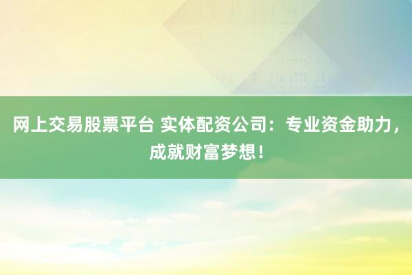 网上交易股票平台 实体配资公司：专业资金助力，成就财富梦想！