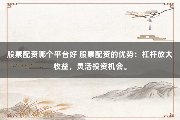 股票配资哪个平台好 股票配资的优势：杠杆放大收益，灵活投资机会。