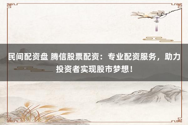 民间配资盘 腾信股票配资:专业配资服务,助力投资者实现股市梦想!