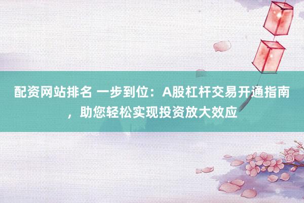 配资网站排名 一步到位:A股杠杆交易开通指南,助您轻松实现投资放大效应