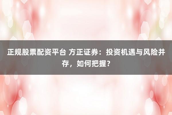 正规股票配资平台 方正证券：投资机遇与风险并存，如何把握？