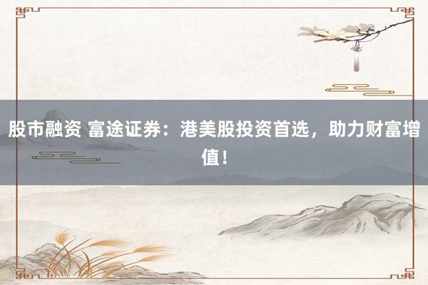 股市融资 富途证券：港美股投资首选，助力财富增值！