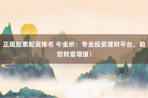 正规股票配资排名 牛金所:专业投资理财平台,助您财富增值!
