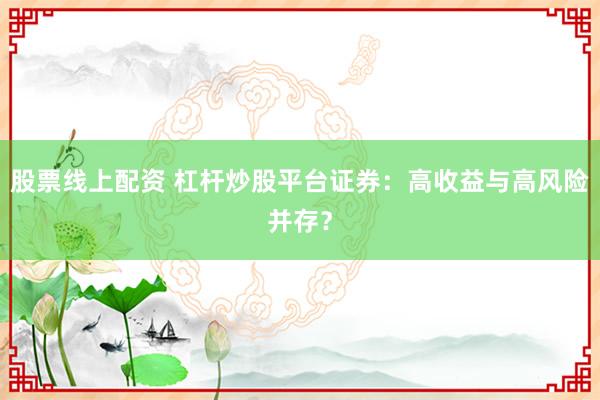 股票线上配资 杠杆炒股平台证券:高收益与高风险并存?