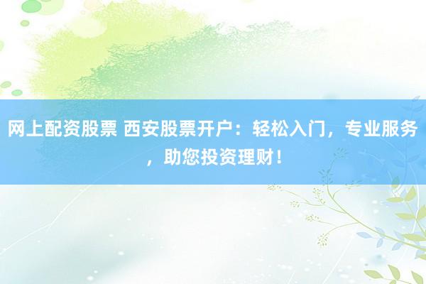 网上配资股票 西安股票开户:轻松入门,专业服务,助您投资理财!