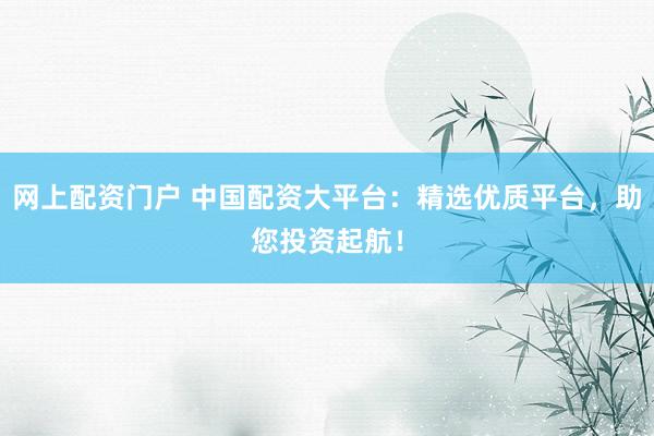 网上配资门户 中国配资大平台:精选优质平台,助您投资起航!