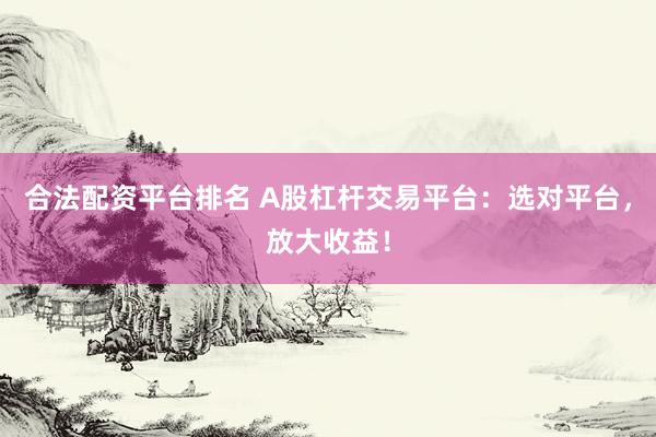 合法配资平台排名 A股杠杆交易平台：选对平台，放大收益！