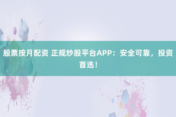 股票按月配资 正规炒股平台APP：安全可靠，投资首选！