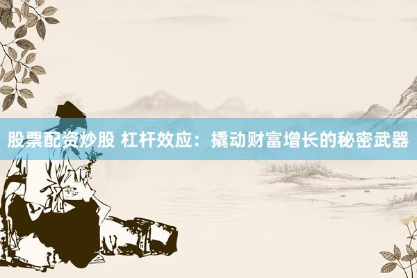 股票配资炒股 杠杆效应：撬动财富增长的秘密武器
