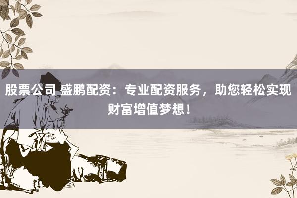 股票公司 盛鹏配资:专业配资服务,助您轻松实现财富增值梦想!