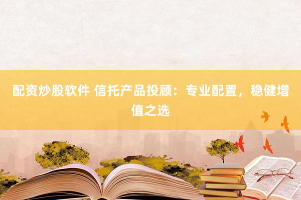 配资炒股软件 信托产品投顾：专业配置，稳健增值之选