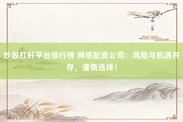 炒股杠杆平台排行榜 网络配资公司:风险与机遇并存,谨慎选择!