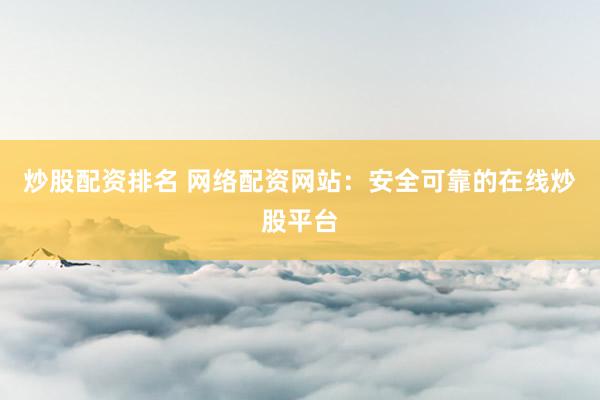 炒股配资排名 网络配资网站:安全可靠的在线炒股平台