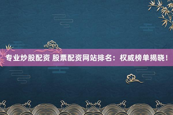 专业炒股配资 股票配资网站排名：权威榜单揭晓！
