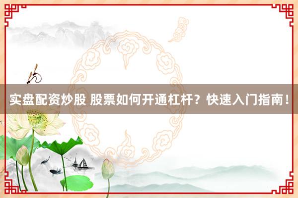 实盘配资炒股 股票如何开通杠杆?快速入门指南!