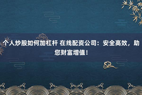 个人炒股如何加杠杆 在线配资公司:安全高效,助您财富增值!