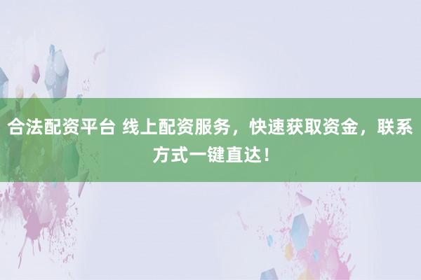 合法配资平台 线上配资服务,快速获取资金,联系方式一键直达!