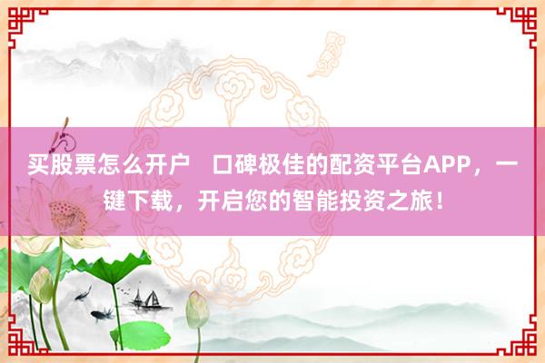 买股票怎么开户 口碑极佳的配资平台APP,一键下载,开启您的智能投资之旅!