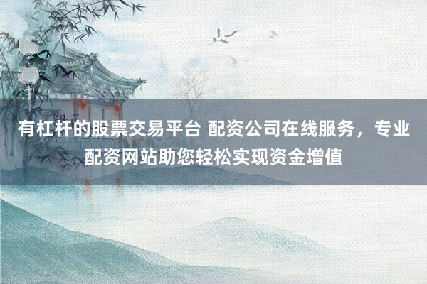 有杠杆的股票交易平台 配资公司在线服务,专业配资网站助您轻松实现资金增值