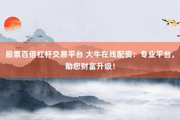 股票百倍杠杆交易平台 大牛在线配资：专业平台，助您财富升级！