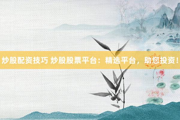 炒股配资技巧 炒股股票平台:精选平台,助您投资!